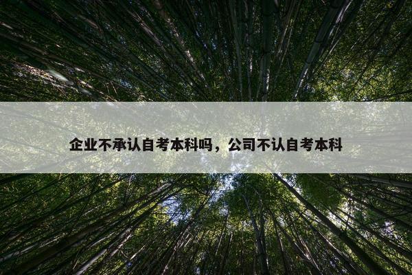 企业不承认自考本科吗，公司不认自考本科