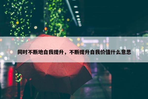 同时不断地自我提升，不断提升自我价值什么意思