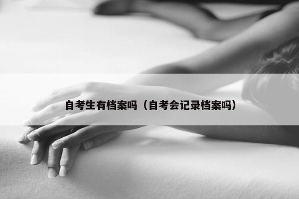 自考生有档案吗（自考会记录档案吗）