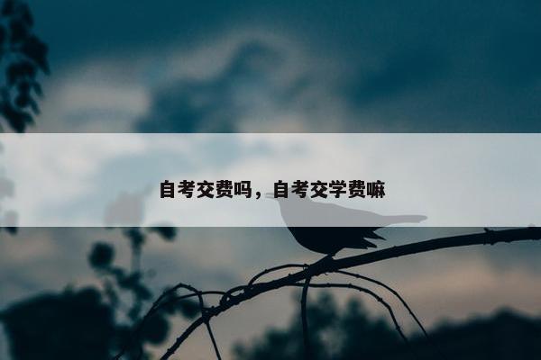 自考交费吗，自考交学费嘛