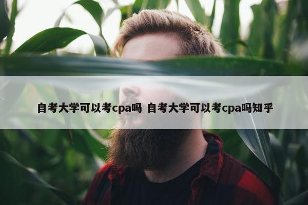 自考大学可以考cpa吗 自考大学可以考cpa吗知乎