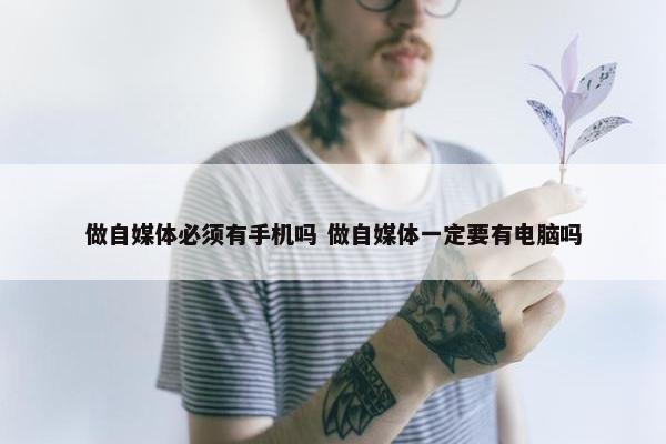 做自媒体必须有手机吗 做自媒体一定要有电脑吗