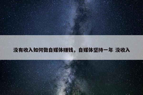 没有收入如何做自媒体赚钱，自媒体坚持一年 没收入