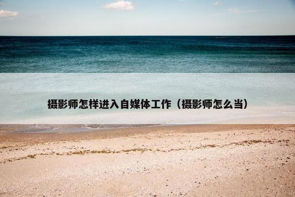 摄影师怎样进入自媒体工作（摄影师怎么当）