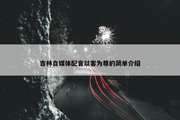 吉林自媒体配音以客为尊的简单介绍