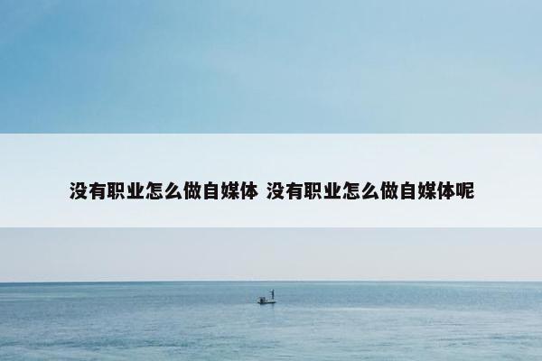 没有职业怎么做自媒体 没有职业怎么做自媒体呢