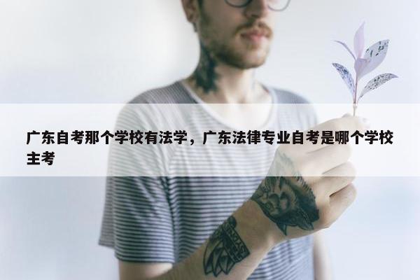 广东自考那个学校有法学，广东法律专业自考是哪个学校主考