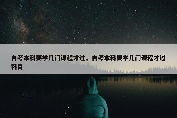 自考本科要学几门课程才过，自考本科要学几门课程才过科目