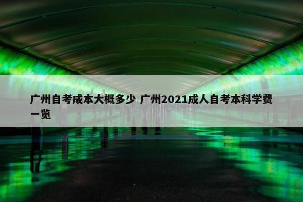 广州自考成本大概多少 广州2021成人自考本科学费一览