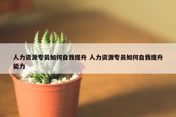 人力资源专员如何自我提升 人力资源专员如何自我提升能力