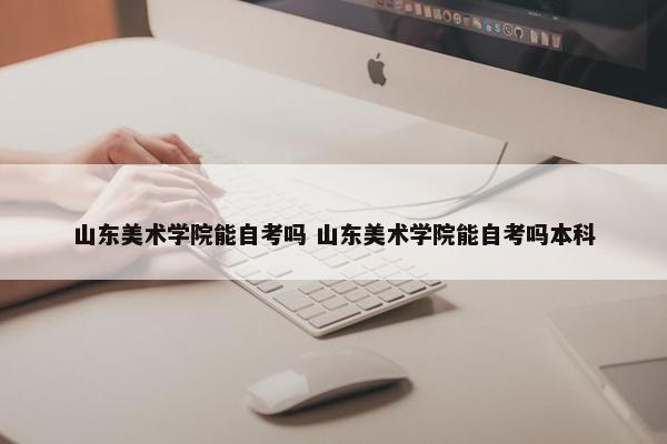 山东美术学院能自考吗 山东美术学院能自考吗本科