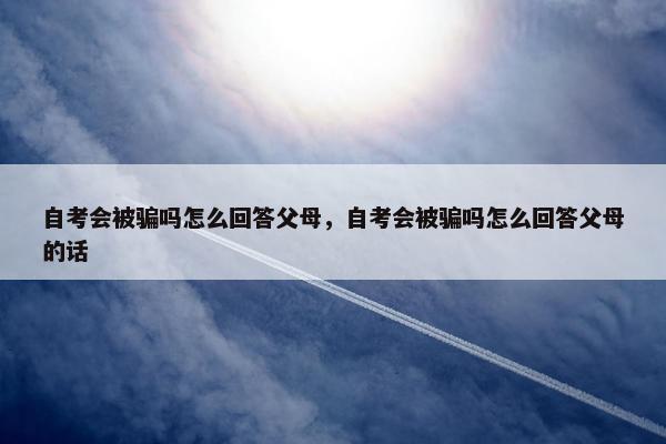 自考会被骗吗怎么回答父母，自考会被骗吗怎么回答父母的话