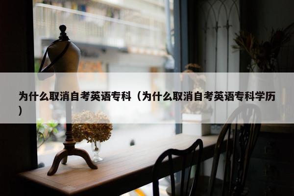 为什么取消自考英语专科（为什么取消自考英语专科学历）