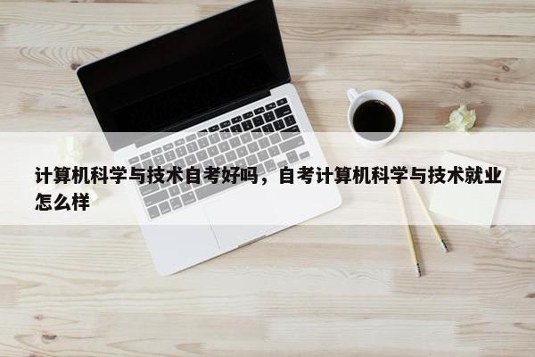 计算机科学与技术自考好吗，自考计算机科学与技术就业怎么样