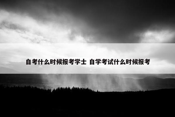 自考什么时候报考学士 自学考试什么时候报考