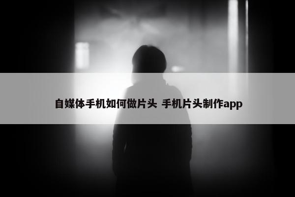 自媒体手机如何做片头 手机片头制作app