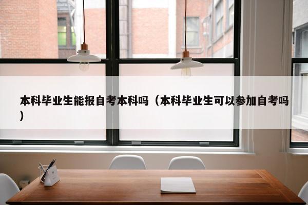 本科毕业生能报自考本科吗（本科毕业生可以参加自考吗）