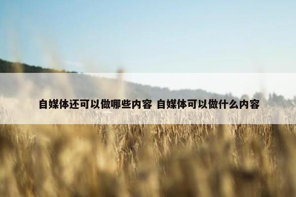 自媒体还可以做哪些内容 自媒体可以做什么内容