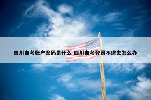 四川自考账户密码是什么 四川自考登录不进去怎么办