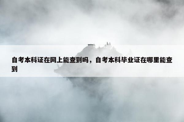 自考本科证在网上能查到吗，自考本科毕业证在哪里能查到