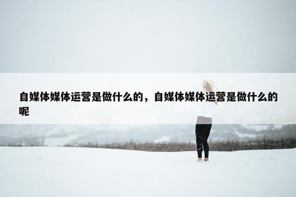 自媒体媒体运营是做什么的，自媒体媒体运营是做什么的呢