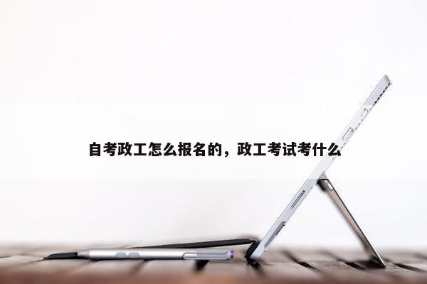 自考政工怎么报名的，政工考试考什么