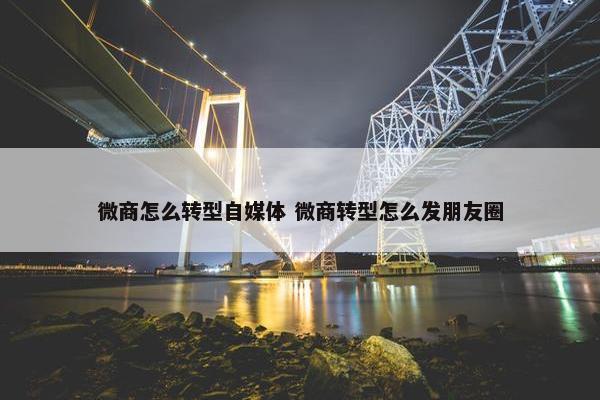 微商怎么转型自媒体 微商转型怎么发朋友圈