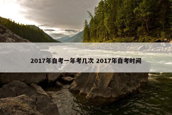 2017年自考一年考几次 2017年自考时间