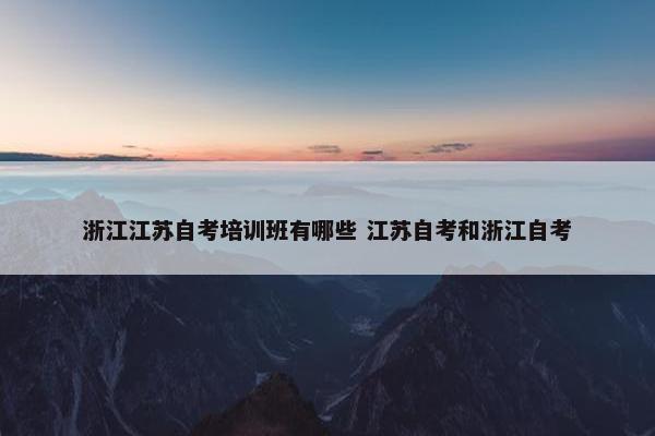 浙江江苏自考培训班有哪些 江苏自考和浙江自考