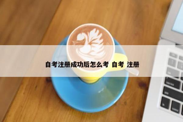 自考注册成功后怎么考 自考 注册