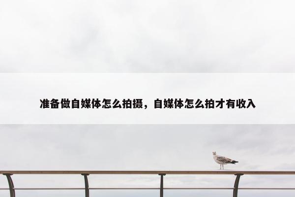 准备做自媒体怎么拍摄，自媒体怎么拍才有收入