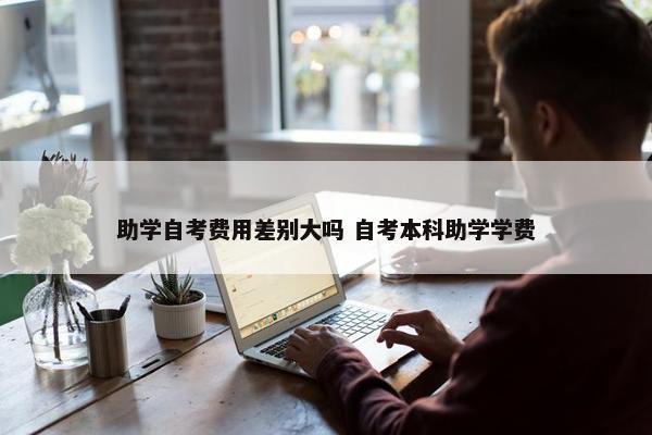 助学自考费用差别大吗 自考本科助学学费