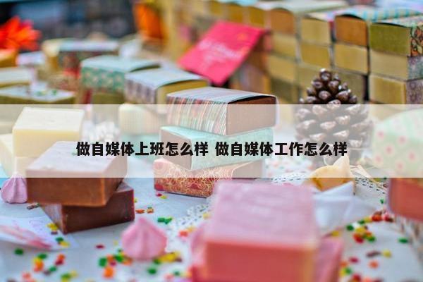 做自媒体上班怎么样 做自媒体工作怎么样