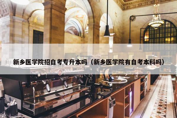 新乡医学院招自考专升本吗（新乡医学院有自考本科吗）