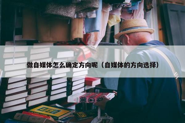 做自媒体怎么确定方向呢（自媒体的方向选择）