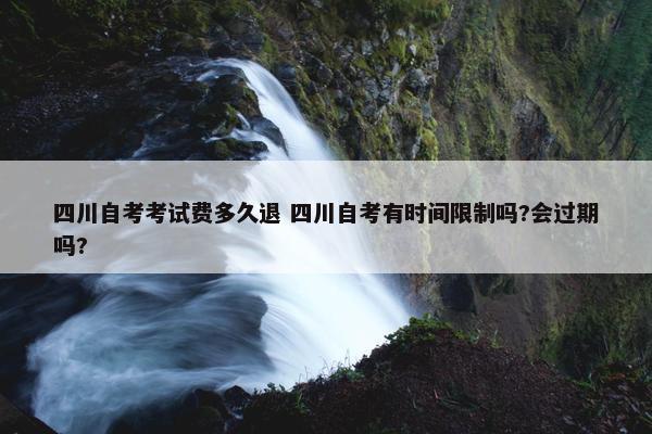 四川自考考试费多久退 四川自考有时间限制吗?会过期吗?