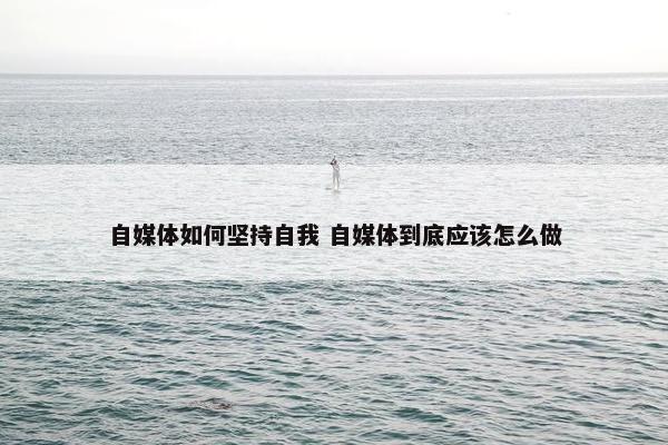 自媒体如何坚持自我 自媒体到底应该怎么做