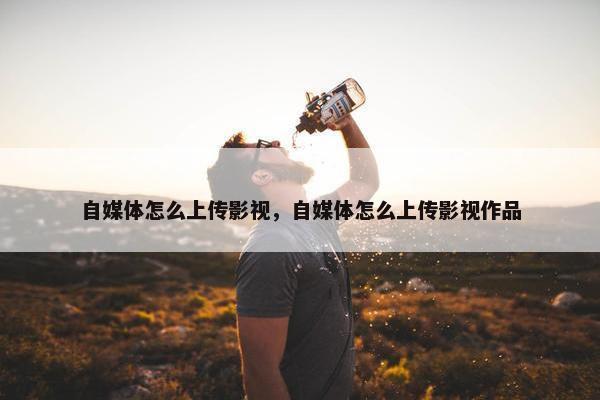 自媒体怎么上传影视，自媒体怎么上传影视作品