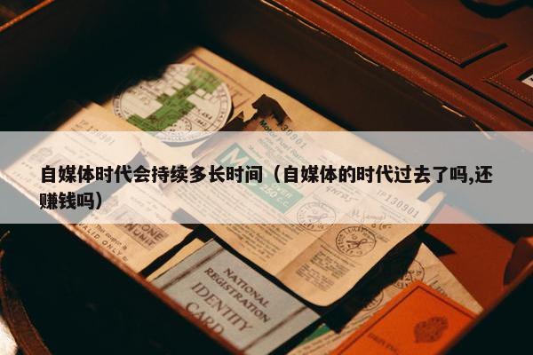 自媒体时代会持续多长时间（自媒体的时代过去了吗,还赚钱吗）