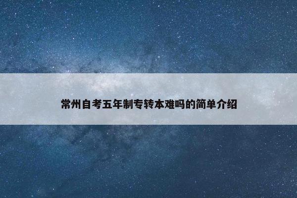 常州自考五年制专转本难吗的简单介绍