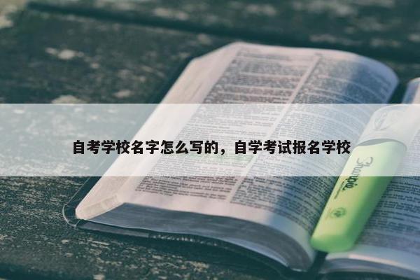 自考学校名字怎么写的，自学考试报名学校