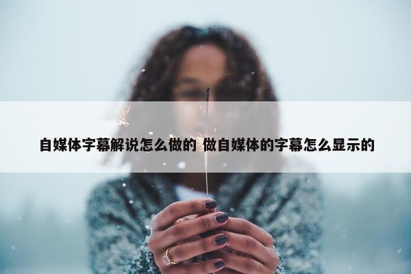 自媒体字幕解说怎么做的 做自媒体的字幕怎么显示的