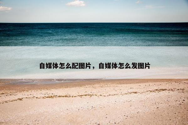 自媒体怎么配图片，自媒体怎么发图片