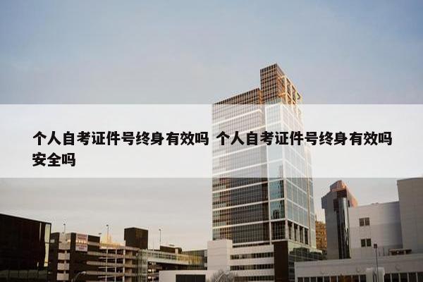 个人自考证件号终身有效吗 个人自考证件号终身有效吗安全吗