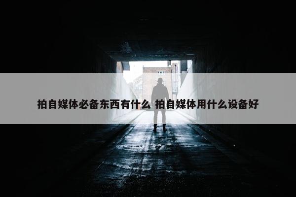 拍自媒体必备东西有什么 拍自媒体用什么设备好