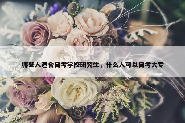 哪些人适合自考学校研究生，什么人可以自考大专