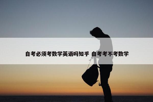 自考必须考数学英语吗知乎 自考考不考数学