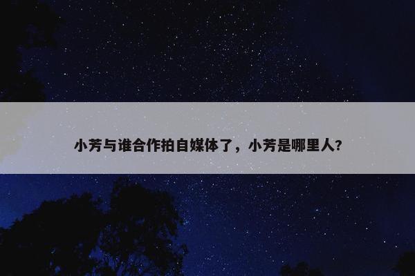 小芳与谁合作拍自媒体了，小芳是哪里人?