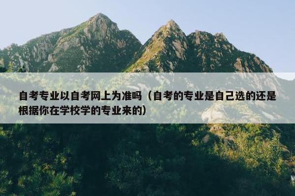 自考专业以自考网上为准吗（自考的专业是自己选的还是根据你在学校学的专业来的）