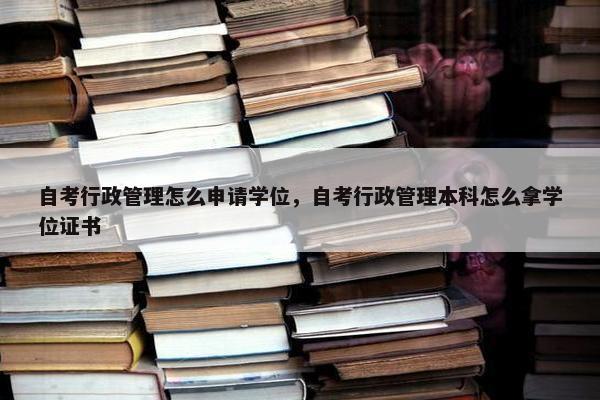 自考行政管理怎么申请学位，自考行政管理本科怎么拿学位证书